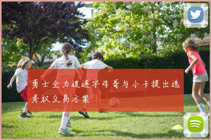 勇士全力追逐字母哥与小卡提出选秀权交易方案