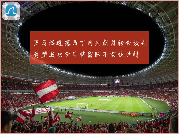 罗马诺透露马丁内利新月转会谈判有望成功今日将留队不前往沙特
