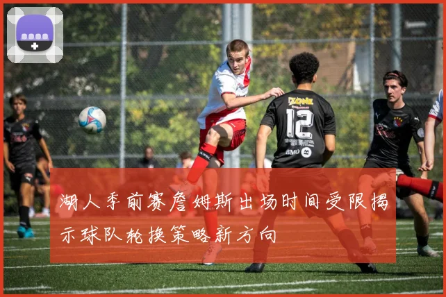 湖人季前赛詹姆斯出场时间受限揭示球队轮换策略新方向