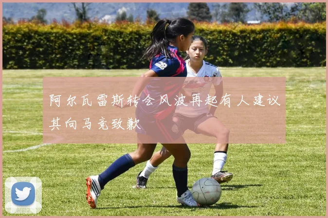 阿尔瓦雷斯转会风波再起有人建议其向马竞致歉