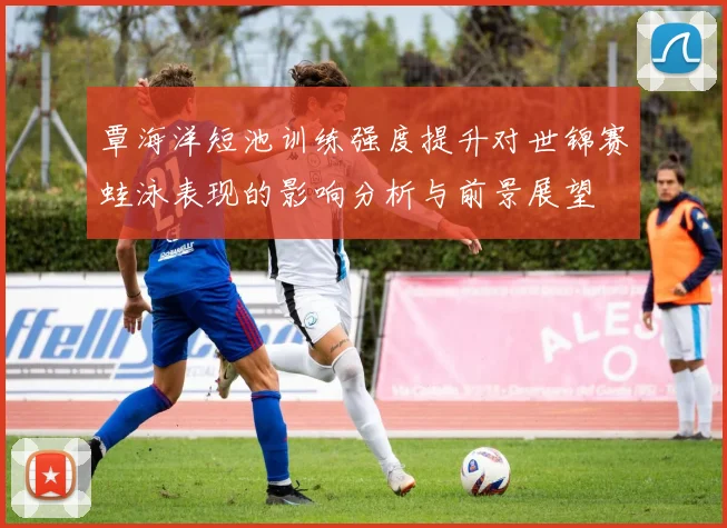 覃海洋短池训练强度提升对世锦赛蛙泳表现的影响分析与前景展望